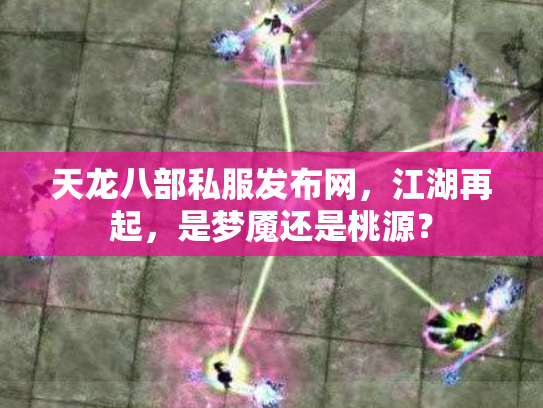 天龙八部私服发布网，江湖再起，是梦魇还是桃源？