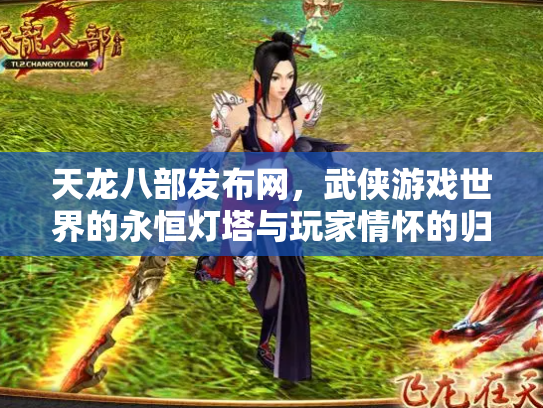 天龙八部发布网，武侠游戏世界的永恒灯塔与玩家情怀的归宿