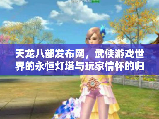 天龙八部发布网，武侠游戏世界的永恒灯塔与玩家情怀的归宿