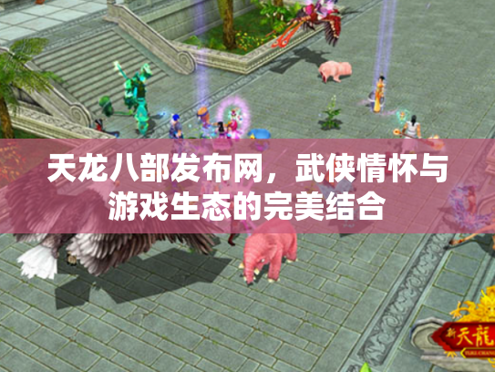 天龙八部发布网，武侠情怀与游戏生态的完美结合