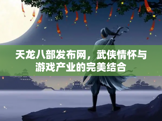 天龙八部发布网，武侠情怀与游戏产业的完美结合