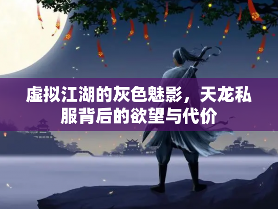 虚拟江湖的灰色魅影，天龙私服背后的欲望与代价