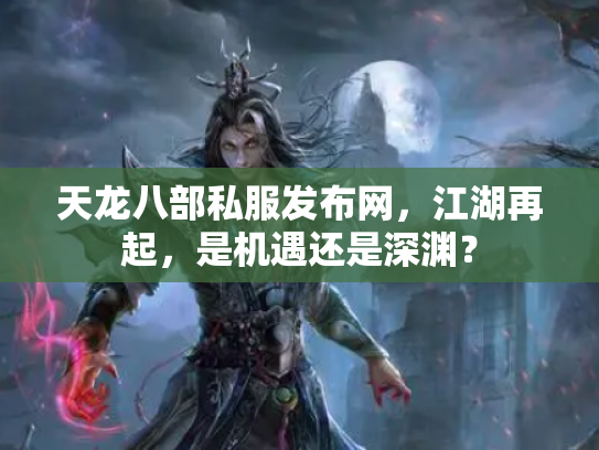天龙八部私服发布网，江湖再起，是机遇还是深渊？