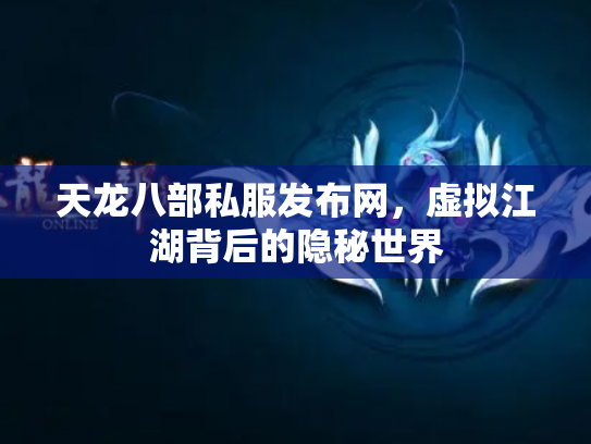 天龙八部私服发布网，虚拟江湖背后的隐秘世界
