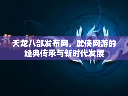 天龙八部发布网，武侠网游的经典传承与新时代发展