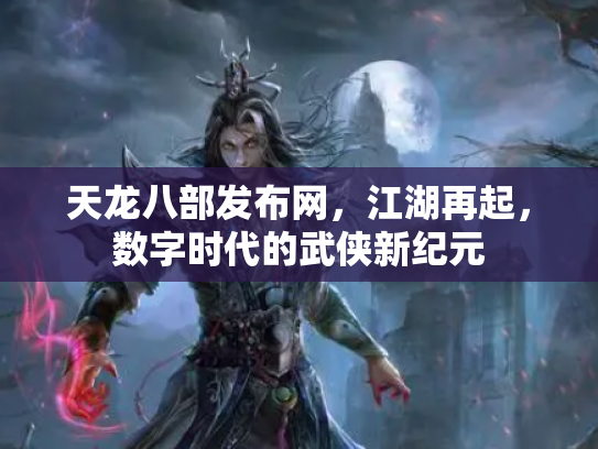 天龙八部发布网，江湖再起，数字时代的武侠新纪元
