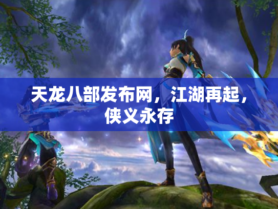 天龙八部发布网，江湖再起，侠义永存
