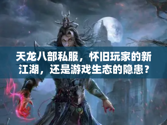 天龙八部私服，怀旧玩家的新江湖，还是游戏生态的隐患？