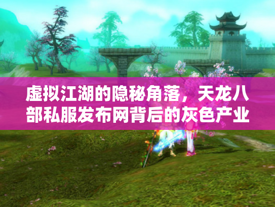 虚拟江湖的隐秘角落，天龙八部私服发布网背后的灰色产业链与玩家困境