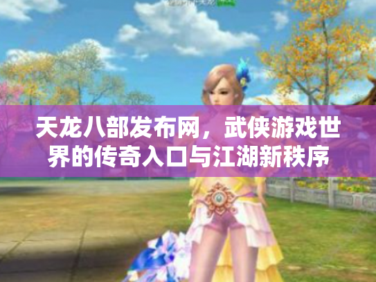 天龙八部发布网，武侠游戏世界的传奇入口与江湖新秩序