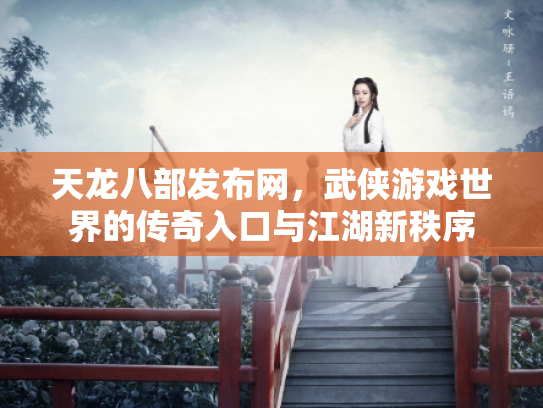 天龙八部发布网，武侠游戏世界的传奇入口与江湖新秩序