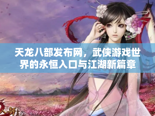 天龙八部发布网，武侠游戏世界的永恒入口与江湖新篇章