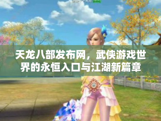 天龙八部发布网，武侠游戏世界的永恒入口与江湖新篇章