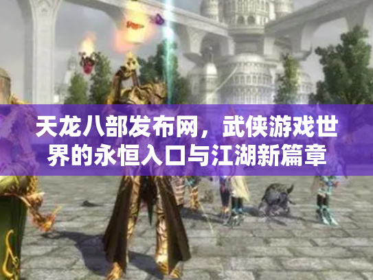 天龙八部发布网，武侠游戏世界的永恒入口与江湖新篇章