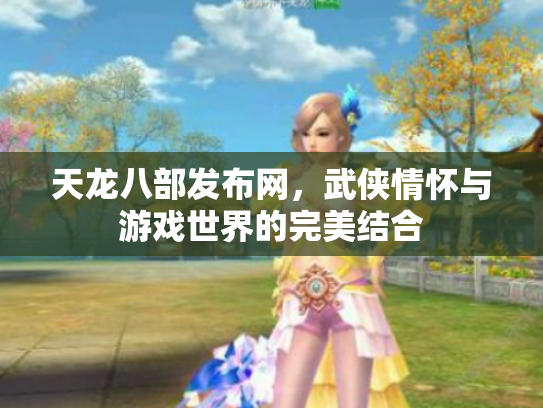 天龙八部发布网，武侠情怀与游戏世界的完美结合