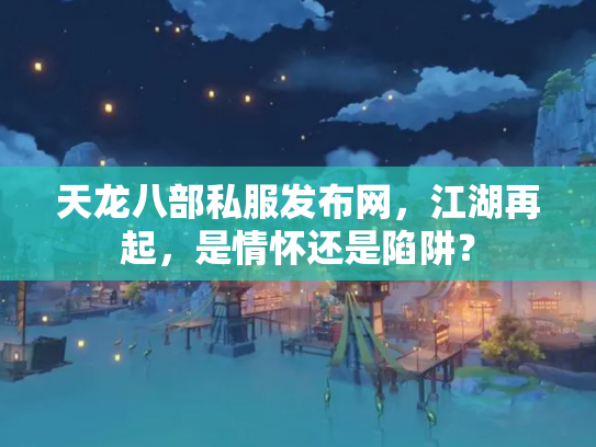 天龙八部私服发布网，江湖再起，是情怀还是陷阱？