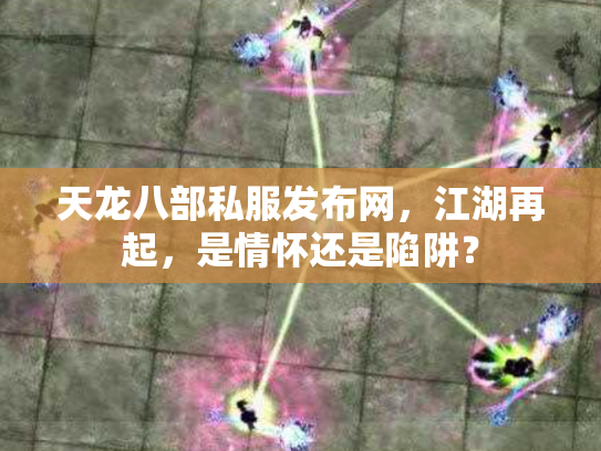 天龙八部私服发布网，江湖再起，是情怀还是陷阱？
