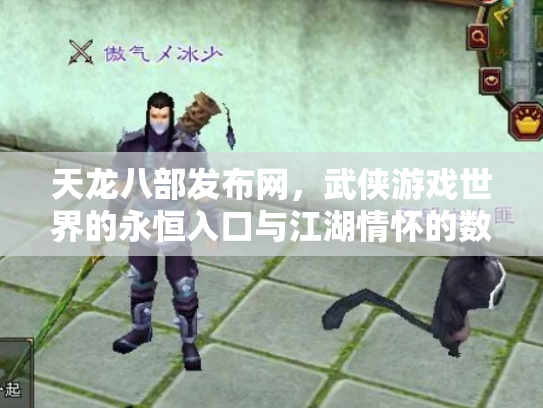 天龙八部发布网，武侠游戏世界的永恒入口与江湖情怀的数字化传承
