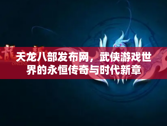 天龙八部发布网，武侠游戏世界的永恒传奇与时代新章