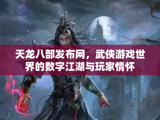 天龙八部发布网，武侠游戏世界的数字江湖与玩家情怀