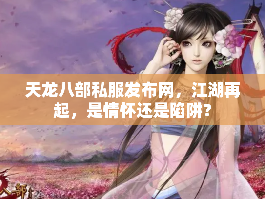 天龙八部私服发布网，江湖再起，是情怀还是陷阱？