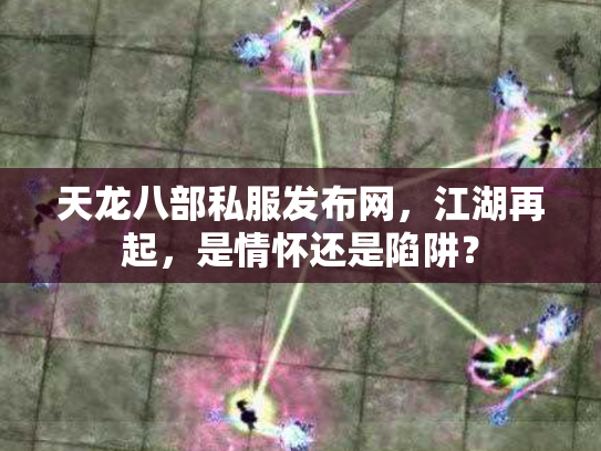 天龙八部私服发布网，江湖再起，是情怀还是陷阱？