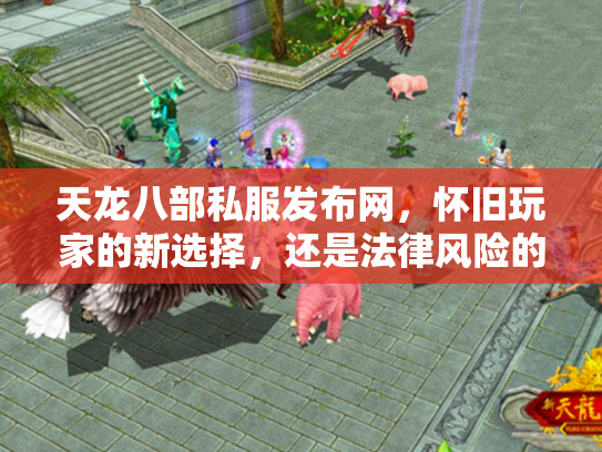 天龙八部私服发布网，怀旧玩家的新选择，还是法律风险的高压线？