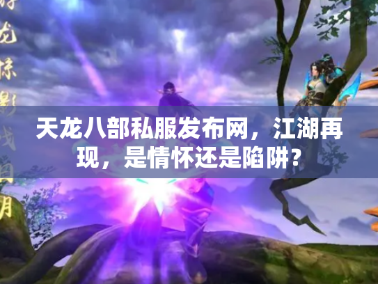 天龙八部私服发布网，江湖再现，是情怀还是陷阱？