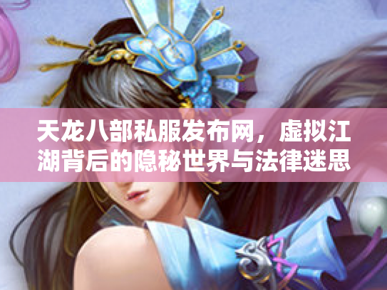 天龙八部私服发布网，虚拟江湖背后的隐秘世界与法律迷思