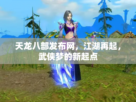 天龙八部发布网，江湖再起，武侠梦的新起点