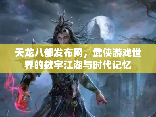 天龙八部发布网，武侠游戏世界的数字江湖与时代记忆