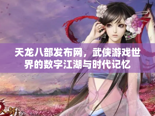天龙八部发布网，武侠游戏世界的数字江湖与时代记忆
