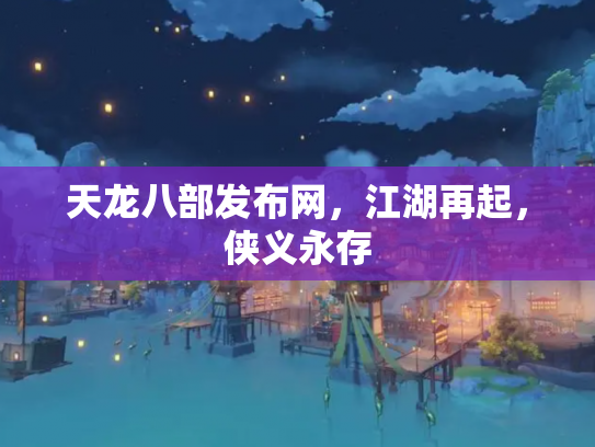 天龙八部发布网，江湖再起，侠义永存
