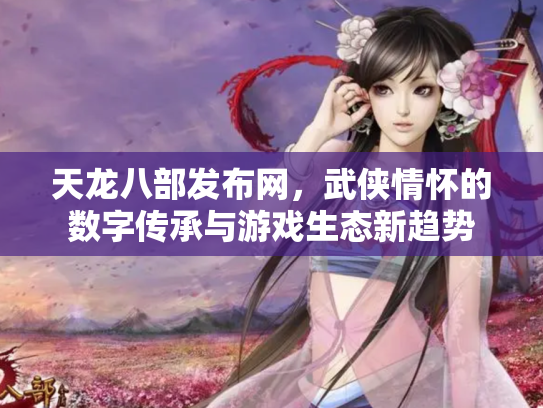 天龙八部发布网，武侠情怀的数字传承与游戏生态新趋势