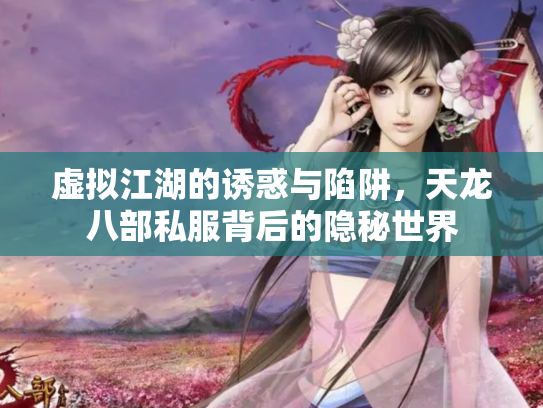 虚拟江湖的诱惑与陷阱，天龙八部私服背后的隐秘世界