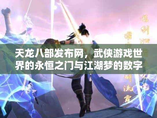 天龙八部发布网，武侠游戏世界的永恒之门与江湖梦的数字化传承