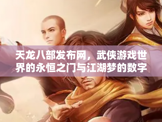 天龙八部发布网，武侠游戏世界的永恒之门与江湖梦的数字化传承
