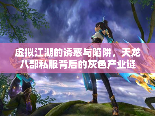 虚拟江湖的诱惑与陷阱，天龙八部私服背后的灰色产业链