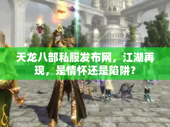 天龙八部私服发布网，江湖再现，是情怀还是陷阱？