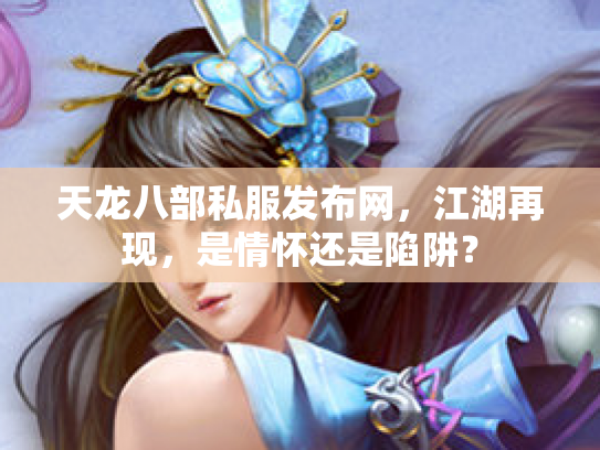 天龙八部私服发布网，江湖再现，是情怀还是陷阱？