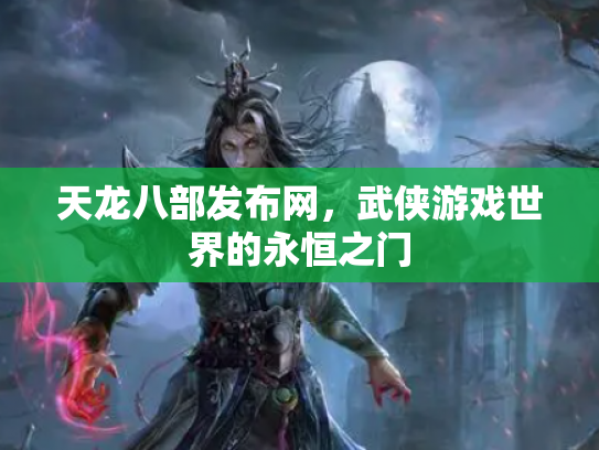 天龙八部发布网，武侠游戏世界的永恒之门
