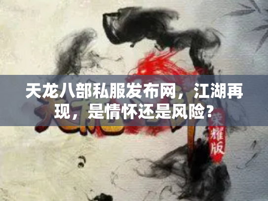 天龙八部私服发布网，江湖再现，是情怀还是风险？