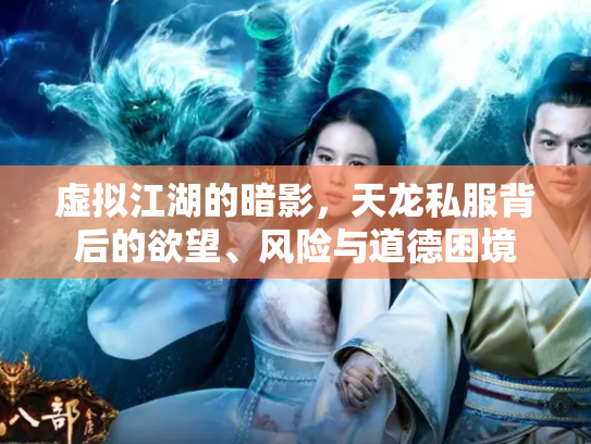 虚拟江湖的暗影，天龙私服背后的欲望、风险与道德困境
