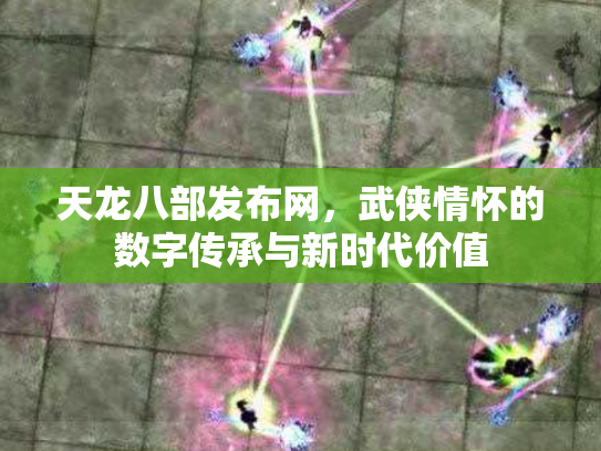 天龙八部发布网，武侠情怀的数字传承与新时代价值