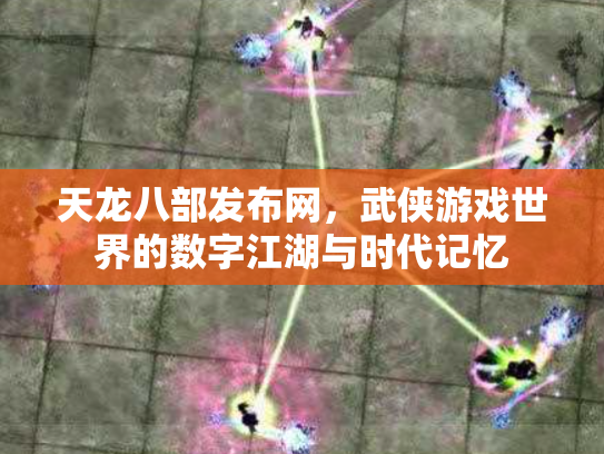 天龙八部发布网，武侠游戏世界的数字江湖与时代记忆