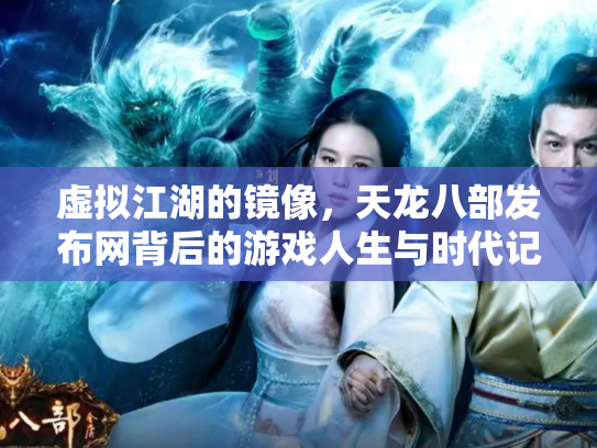 虚拟江湖的镜像，天龙八部发布网背后的游戏人生与时代记忆