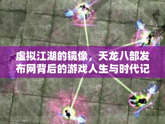虚拟江湖的镜像，天龙八部发布网背后的游戏人生与时代记忆