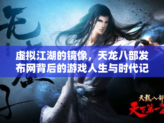 虚拟江湖的镜像，天龙八部发布网背后的游戏人生与时代记忆
