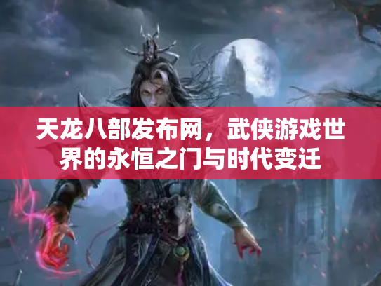 天龙八部发布网，武侠游戏世界的永恒之门与时代变迁