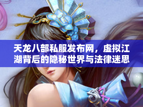 天龙八部私服发布网，虚拟江湖背后的隐秘世界与法律迷思